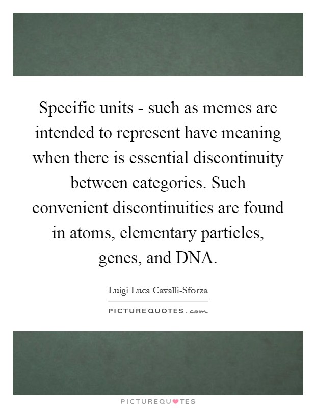 Specific units - such as memes are intended to represent have meaning when there is essential discontinuity between categories. Such convenient discontinuities are found in atoms, elementary particles, genes, and DNA. Picture Quote #1