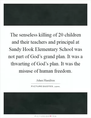 The senseless killing of 20 children and their teachers and principal at Sandy Hook Elementary School was not part of God’s grand plan. It was a thwarting of God’s plan. It was the misuse of human freedom Picture Quote #1