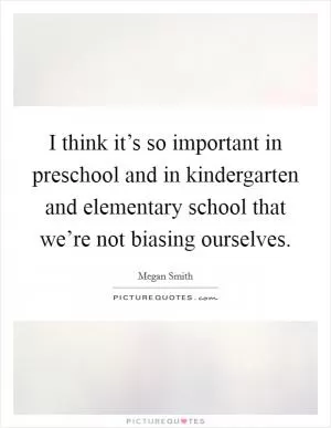 I think it’s so important in preschool and in kindergarten and elementary school that we’re not biasing ourselves Picture Quote #1