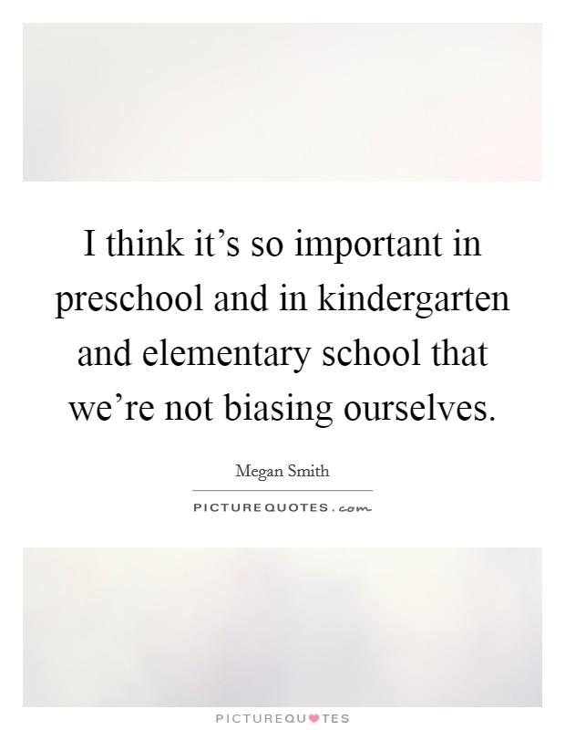 I think it's so important in preschool and in kindergarten and elementary school that we're not biasing ourselves. Picture Quote #1