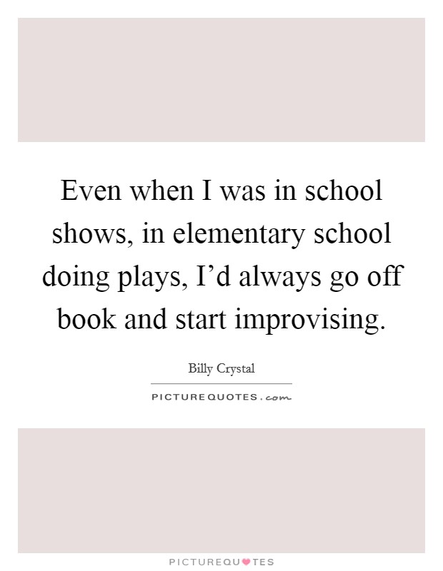 Even when I was in school shows, in elementary school doing plays, I'd always go off book and start improvising. Picture Quote #1