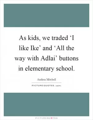 As kids, we traded ‘I like Ike’ and ‘All the way with Adlai’ buttons in elementary school Picture Quote #1