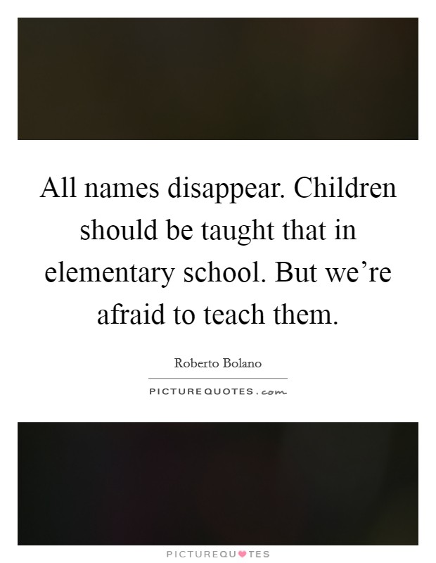 All names disappear. Children should be taught that in elementary school. But we're afraid to teach them. Picture Quote #1