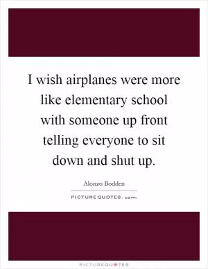 I wish airplanes were more like elementary school with someone up front telling everyone to sit down and shut up Picture Quote #1