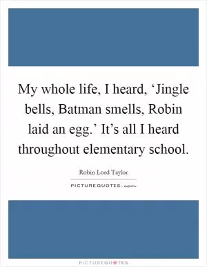 My whole life, I heard, ‘Jingle bells, Batman smells, Robin laid an egg.’ It’s all I heard throughout elementary school Picture Quote #1