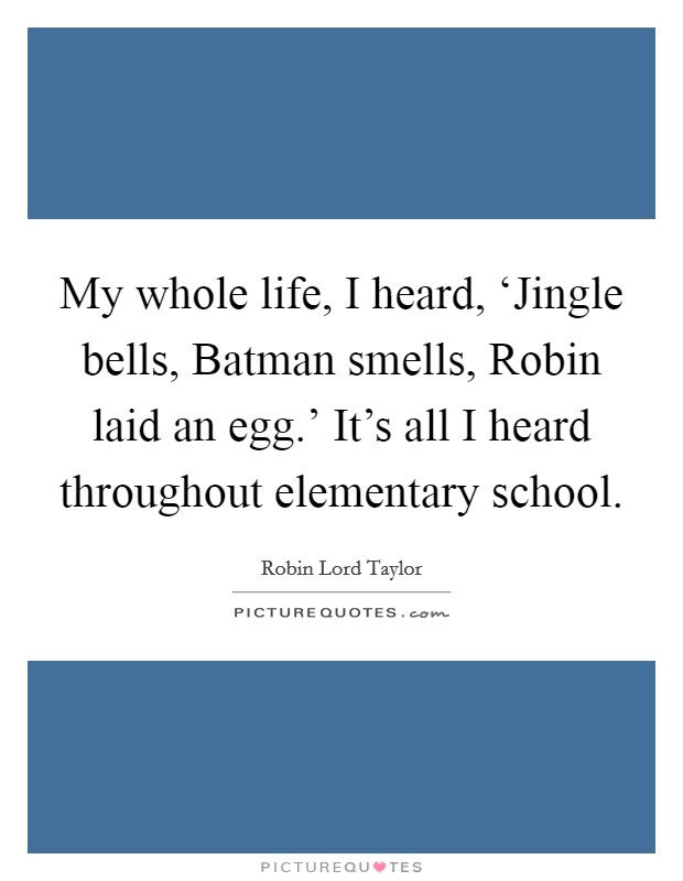 My whole life, I heard, ‘Jingle bells, Batman smells, Robin laid an egg.' It's all I heard throughout elementary school. Picture Quote #1