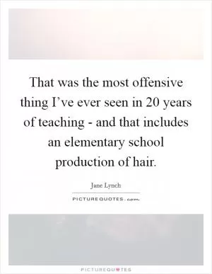 That was the most offensive thing I’ve ever seen in 20 years of teaching - and that includes an elementary school production of hair Picture Quote #1