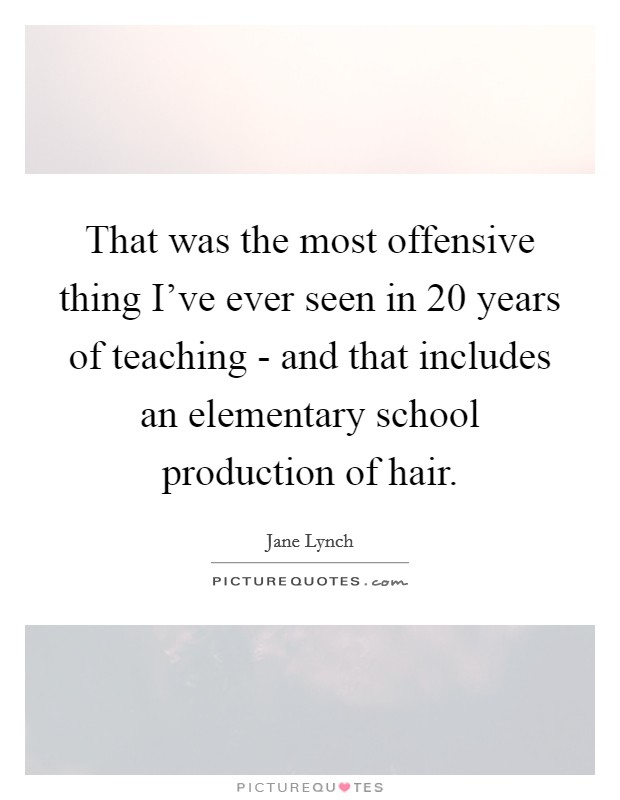 That was the most offensive thing I've ever seen in 20 years of teaching - and that includes an elementary school production of hair. Picture Quote #1