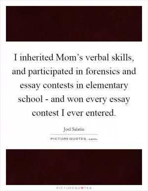 I inherited Mom’s verbal skills, and participated in forensics and essay contests in elementary school - and won every essay contest I ever entered Picture Quote #1
