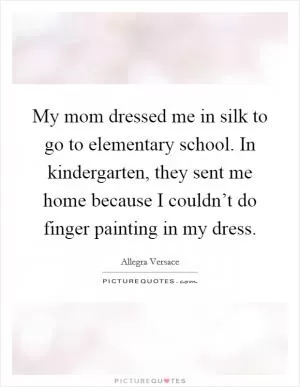 My mom dressed me in silk to go to elementary school. In kindergarten, they sent me home because I couldn’t do finger painting in my dress Picture Quote #1