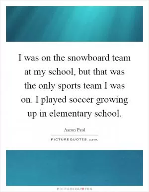 I was on the snowboard team at my school, but that was the only sports team I was on. I played soccer growing up in elementary school Picture Quote #1