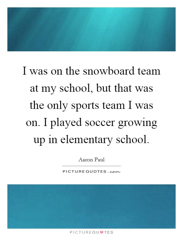 I was on the snowboard team at my school, but that was the only sports team I was on. I played soccer growing up in elementary school. Picture Quote #1