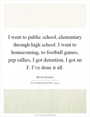 I went to public school, elementary through high school. I went to homecoming, to football games, pep rallies, I got detention, I got an F. I’ve done it all Picture Quote #1