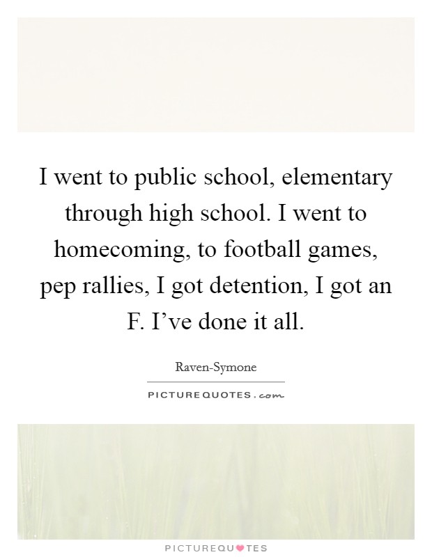 I went to public school, elementary through high school. I went to homecoming, to football games, pep rallies, I got detention, I got an F. I've done it all. Picture Quote #1