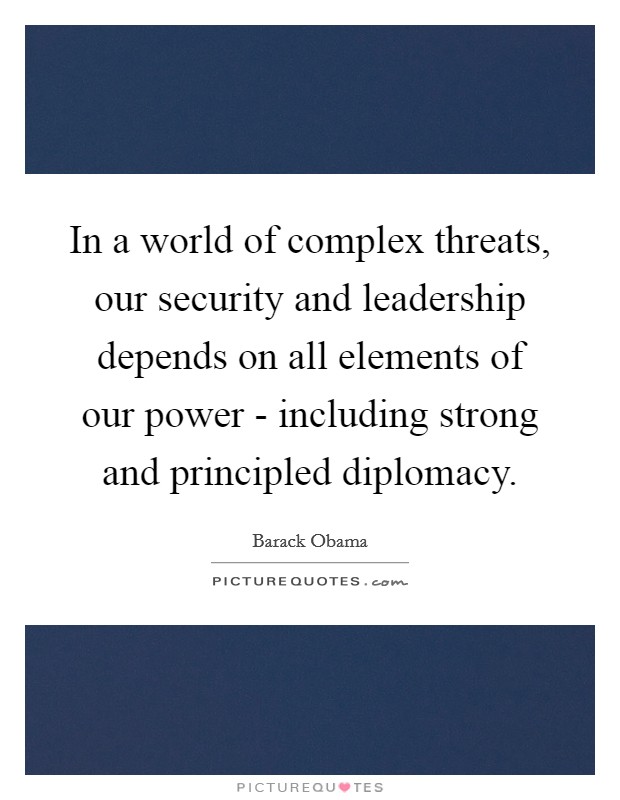 In a world of complex threats, our security and leadership depends on all elements of our power - including strong and principled diplomacy. Picture Quote #1