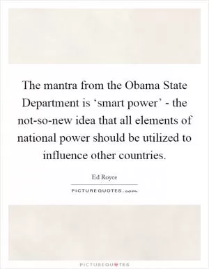 The mantra from the Obama State Department is ‘smart power’ - the not-so-new idea that all elements of national power should be utilized to influence other countries Picture Quote #1