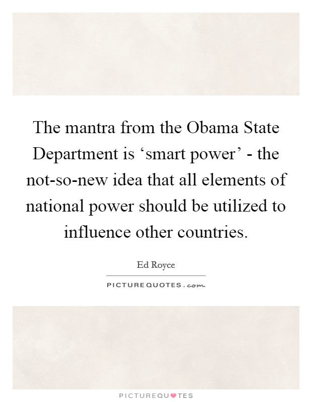The mantra from the Obama State Department is ‘smart power' - the not-so-new idea that all elements of national power should be utilized to influence other countries. Picture Quote #1