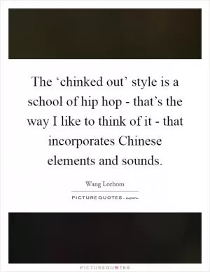The ‘chinked out’ style is a school of hip hop - that’s the way I like to think of it - that incorporates Chinese elements and sounds Picture Quote #1