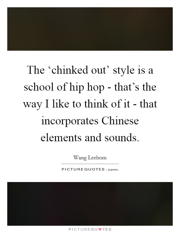 The ‘chinked out' style is a school of hip hop - that's the way I like to think of it - that incorporates Chinese elements and sounds. Picture Quote #1