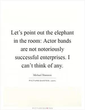 Let’s point out the elephant in the room: Actor bands are not notoriously successful enterprises. I can’t think of any Picture Quote #1