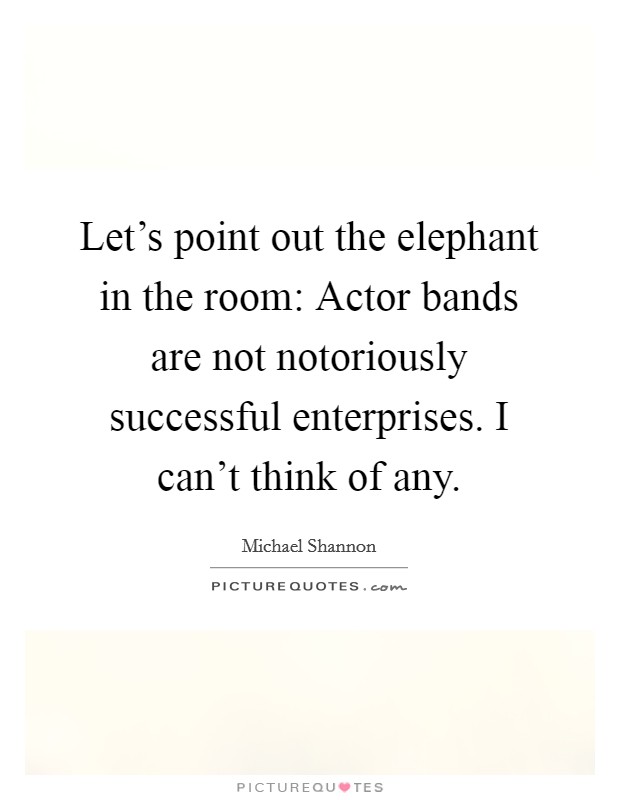 Let's point out the elephant in the room: Actor bands are not notoriously successful enterprises. I can't think of any. Picture Quote #1