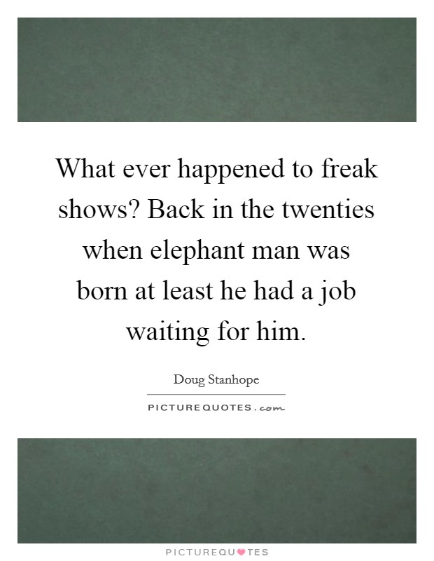What ever happened to freak shows? Back in the twenties when elephant man was born at least he had a job waiting for him. Picture Quote #1