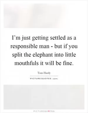 I’m just getting settled as a responsible man - but if you split the elephant into little mouthfuls it will be fine Picture Quote #1