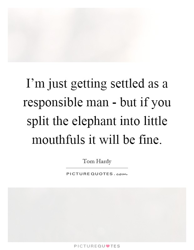 I'm just getting settled as a responsible man - but if you split the elephant into little mouthfuls it will be fine. Picture Quote #1