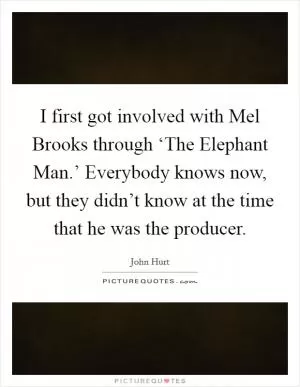 I first got involved with Mel Brooks through ‘The Elephant Man.’ Everybody knows now, but they didn’t know at the time that he was the producer Picture Quote #1