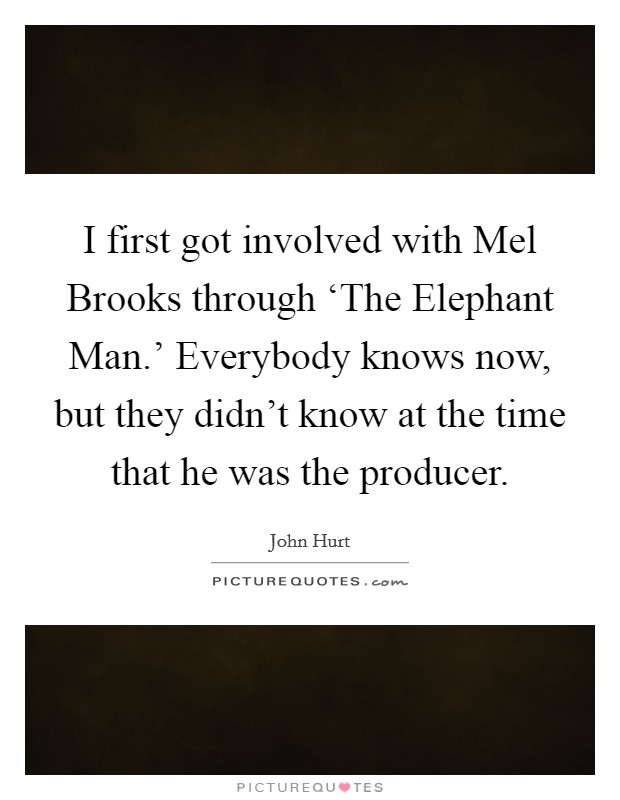I first got involved with Mel Brooks through ‘The Elephant Man.' Everybody knows now, but they didn't know at the time that he was the producer. Picture Quote #1