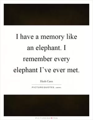 I have a memory like an elephant. I remember every elephant I’ve ever met Picture Quote #1