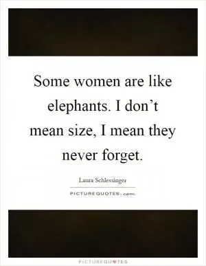 Some women are like elephants. I don’t mean size, I mean they never forget Picture Quote #1