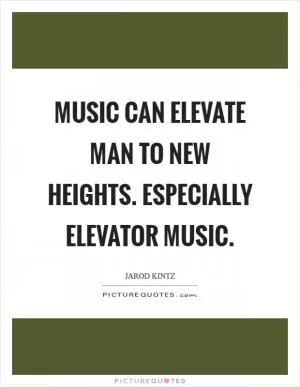 Music can elevate man to new heights. Especially elevator music Picture Quote #1