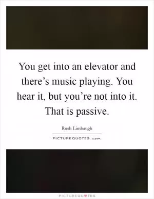 You get into an elevator and there’s music playing. You hear it, but you’re not into it. That is passive Picture Quote #1