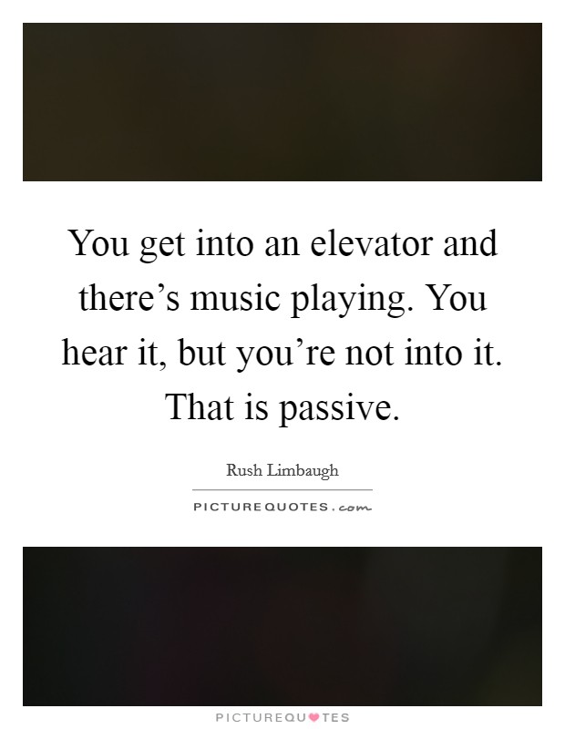 You get into an elevator and there's music playing. You hear it, but you're not into it. That is passive. Picture Quote #1