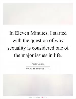 In Eleven Minutes, I started with the question of why sexuality is considered one of the major issues in life Picture Quote #1