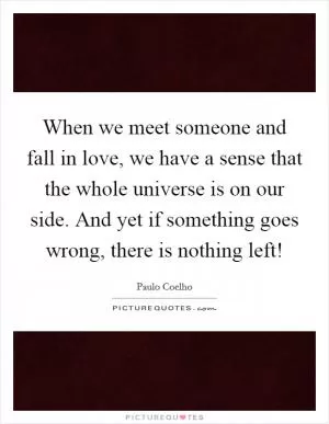 When we meet someone and fall in love, we have a sense that the whole universe is on our side. And yet if something goes wrong, there is nothing left! Picture Quote #1