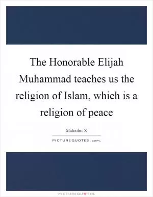 The Honorable Elijah Muhammad teaches us the religion of Islam, which is a religion of peace Picture Quote #1