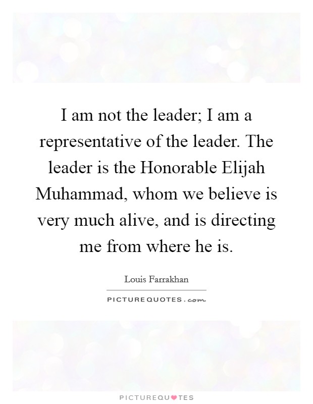 I am not the leader; I am a representative of the leader. The leader is the Honorable Elijah Muhammad, whom we believe is very much alive, and is directing me from where he is. Picture Quote #1