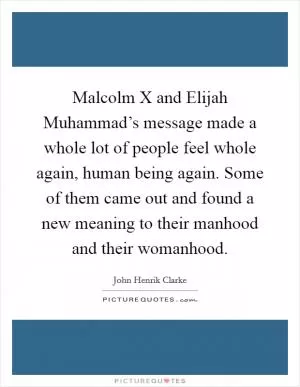 Malcolm X and Elijah Muhammad’s message made a whole lot of people feel whole again, human being again. Some of them came out and found a new meaning to their manhood and their womanhood Picture Quote #1