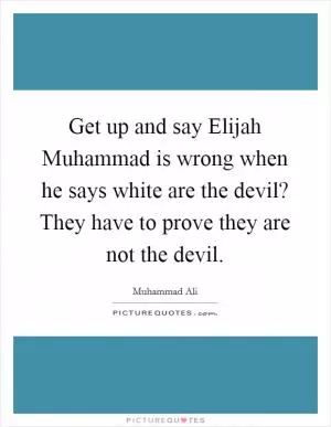 Get up and say Elijah Muhammad is wrong when he says white are the devil? They have to prove they are not the devil Picture Quote #1