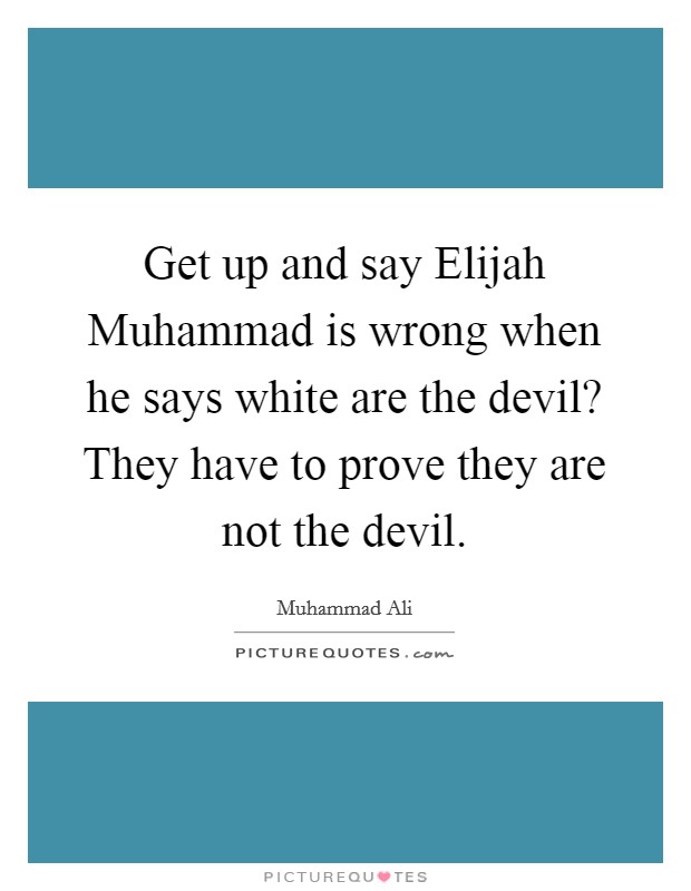 Get up and say Elijah Muhammad is wrong when he says white are the devil? They have to prove they are not the devil. Picture Quote #1