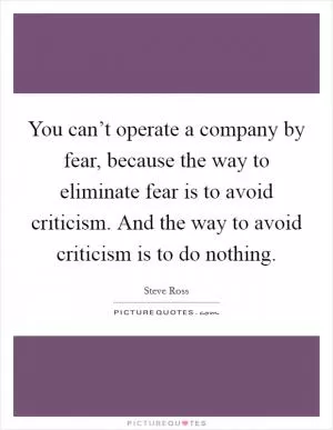 You can’t operate a company by fear, because the way to eliminate fear is to avoid criticism. And the way to avoid criticism is to do nothing Picture Quote #1