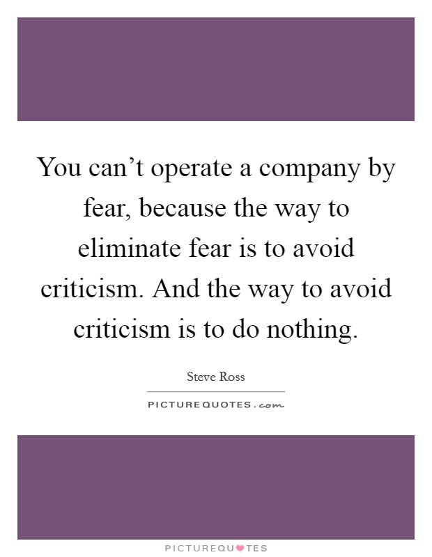 You can't operate a company by fear, because the way to eliminate fear is to avoid criticism. And the way to avoid criticism is to do nothing. Picture Quote #1