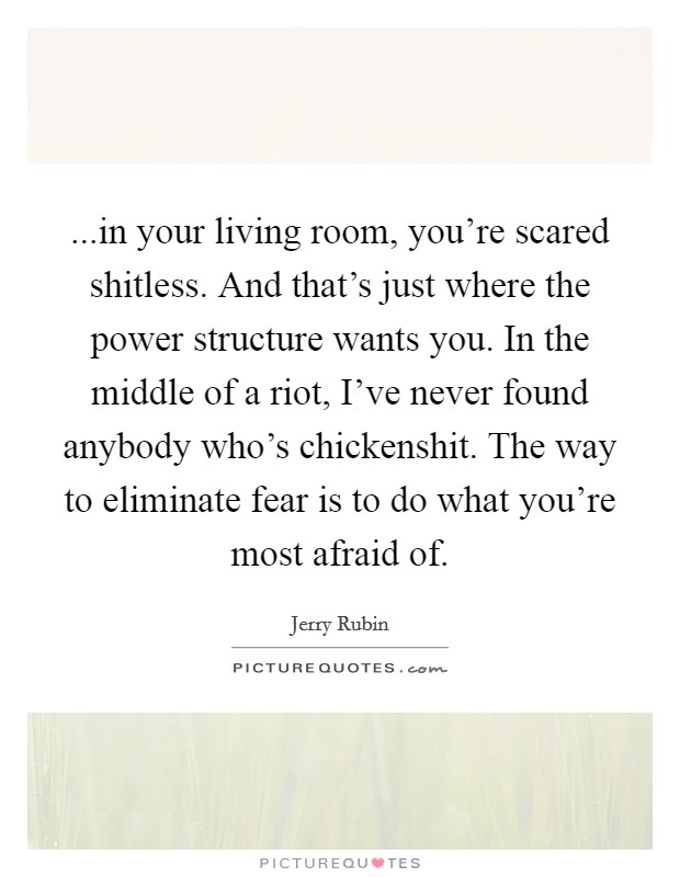 ...in your living room, you're scared shitless. And that's just where the power structure wants you. In the middle of a riot, I've never found anybody who's chickenshit. The way to eliminate fear is to do what you're most afraid of. Picture Quote #1