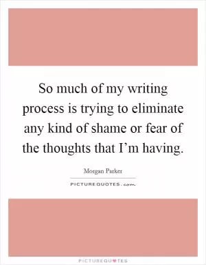 So much of my writing process is trying to eliminate any kind of shame or fear of the thoughts that I’m having Picture Quote #1