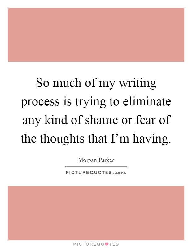 So much of my writing process is trying to eliminate any kind of shame or fear of the thoughts that I'm having. Picture Quote #1