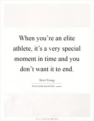 When you’re an elite athlete, it’s a very special moment in time and you don’t want it to end Picture Quote #1