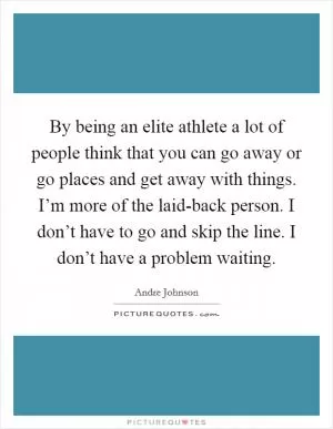 By being an elite athlete a lot of people think that you can go away or go places and get away with things. I’m more of the laid-back person. I don’t have to go and skip the line. I don’t have a problem waiting Picture Quote #1