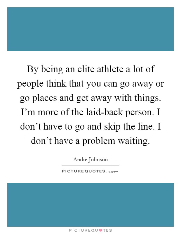 By being an elite athlete a lot of people think that you can go away or go places and get away with things. I'm more of the laid-back person. I don't have to go and skip the line. I don't have a problem waiting. Picture Quote #1